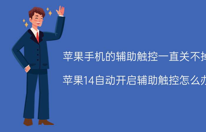 苹果手机的辅助触控一直关不掉 苹果14自动开启辅助触控怎么办？